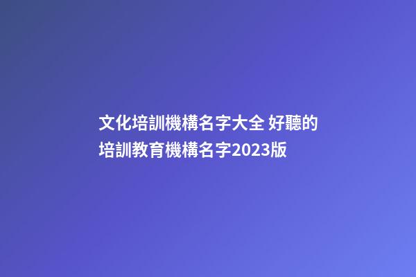 文化培訓機構名字大全 好聽的培訓教育機構名字2023版-第1張-公司起名-玄機派